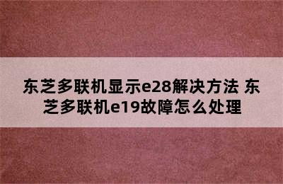 东芝多联机显示e28解决方法 东芝多联机e19故障怎么处理